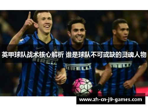 英甲球队战术核心解析 谁是球队不可或缺的灵魂人物