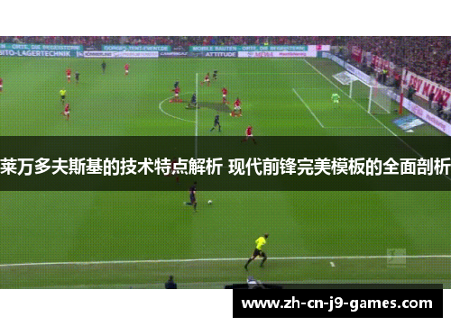 莱万多夫斯基的技术特点解析 现代前锋完美模板的全面剖析 莱万多夫斯基的技术特点解析 现代前锋完美模板的全面剖析