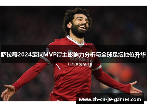 萨拉赫2024足球MVP得主影响力分析与全球足坛地位升华 萨拉赫2024足球MVP得主影响力分析与全球足坛地位升华