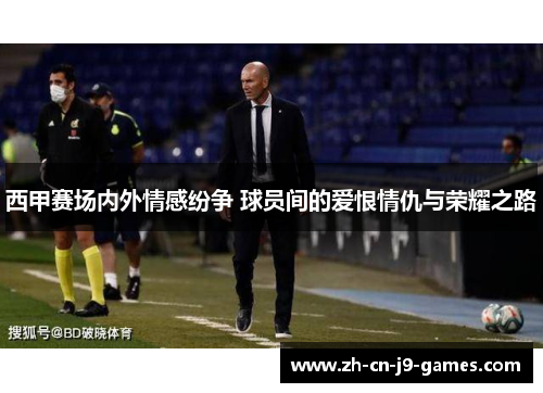 西甲赛场内外情感纷争 球员间的爱恨情仇与荣耀之路
