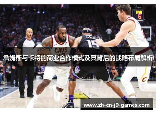 詹姆斯与卡特的商业合作模式及其背后的战略布局解析 詹姆斯与卡特的商业合作模式及其背后的战略布局解析