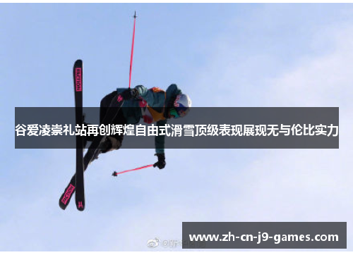 谷爱凌崇礼站再创辉煌自由式滑雪顶级表现展现无与伦比实力 谷爱凌崇礼站再创辉煌自由式滑雪顶级表现展现无与伦比实力