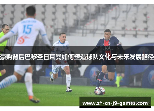 豪购背后巴黎圣日耳曼如何塑造球队文化与未来发展路径 豪购背后巴黎圣日耳曼如何塑造球队文化与未来发展路径