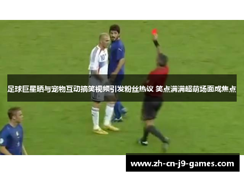 足球巨星晒与宠物互动搞笑视频引发粉丝热议 笑点满满超萌场面成焦点