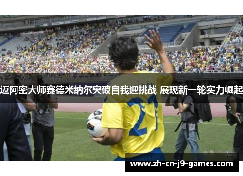 迈阿密大师赛德米纳尔突破自我迎挑战 展现新一轮实力崛起 迈阿密大师赛德米纳尔突破自我迎挑战 展现新一轮实力崛起