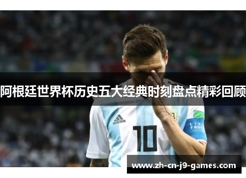 阿根廷世界杯历史五大经典时刻盘点精彩回顾 阿根廷世界杯历史五大经典时刻盘点精彩回顾