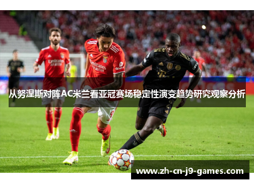 从努涅斯对阵AC米兰看亚冠赛场稳定性演变趋势研究观察分析