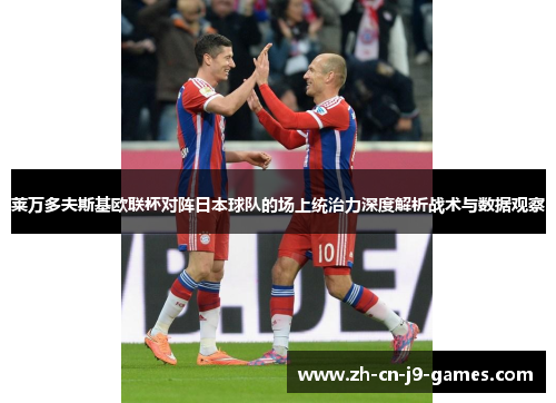 莱万多夫斯基欧联杯对阵日本球队的场上统治力深度解析战术与数据观察 莱万多夫斯基欧联杯对阵日本球队的场上统治力深度解析战术与数据观察