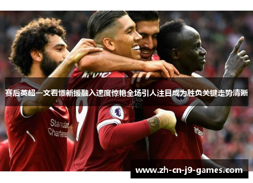 赛后英超一文看懂新援融入速度惊艳全场引人注目成为胜负关键走势清晰 赛后英超一文看懂新援融入速度惊艳全场引人注目成为胜负关键走势清晰