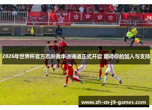 2026年世界杯官方志愿者申请通道正式开启 期待你的加入与支持