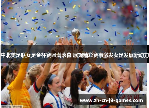中北美足联女足金杯赛圆满落幕 展现精彩赛事激发女足发展新动力