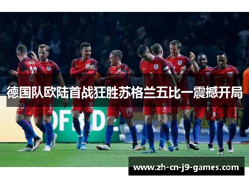 德国队欧陆首战狂胜苏格兰五比一震撼开局