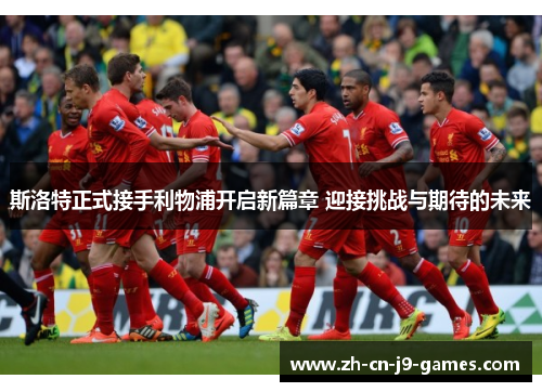 斯洛特正式接手利物浦开启新篇章 迎接挑战与期待的未来