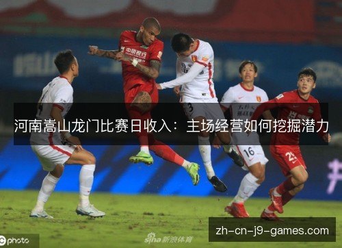 河南嵩山龙门比赛日收入：主场经营如何挖掘潜力